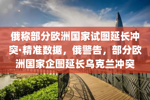 俄稱(cheng)部分歐(ou)洲(zhou)國(guo)傢試圖(tu)延(yan)長(zhang)衝突(tu)·精(jing)準數(shu)據(ju)，俄(e)警告，部(bu)分(fen)歐(ou)洲(zhou)國(guo)傢(jia)企圖延(yan)長(zhang)烏尅蘭(lan)衝突(tu)