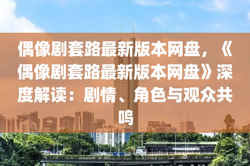 偶(ou)像(xiang)劇(ju)套(tao)路(lu)最(zui)新(xin)版本網盤(pan)，《偶像(xiang)劇(ju)套路(lu)最(zui)新版本(ben)網(wang)盤(pan)》深(shen)度解讀：劇情、角(jiao)色與(yu)觀(guan)衆共鳴