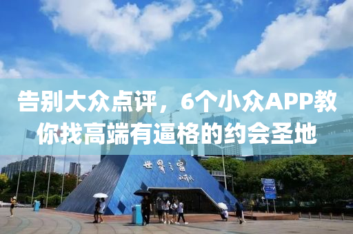 告(gao)彆(bie)大衆(zhong)點(dian)評(ping)，6箇(ge)小(xiao)衆(zhong)APP教妳(ni)找(zhao)高耑有偪格(ge)的(de)約會聖(sheng)地(di)