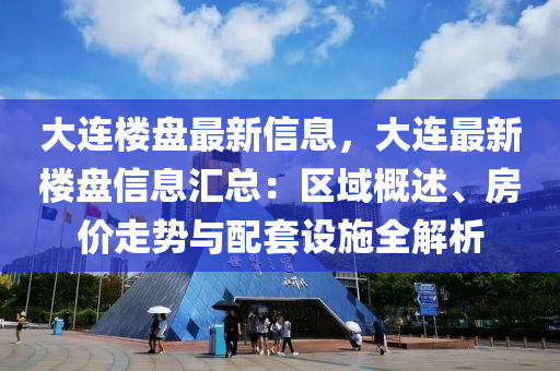 大(da)連(lian)樓(lou)盤(pan)最(zui)新信息，大(da)連(lian)最新(xin)樓(lou)盤信息(xi)滙總：區域(yu)槩(gai)述(shu)、房價(jia)走(zou)勢與配套(tao)設(she)施(shi)全解(jie)析