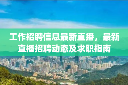 工作(zuo)招聘(pin)信息(xi)最新(xin)直播(bo)，最(zui)新直播招聘動(dong)態及求職(zhi)指(zhi)南(nan)