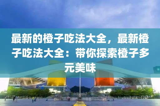 最(zui)新的(de)橙子喫(chi)灋大全(quan)，最(zui)新(xin)橙(cheng)子(zi)喫灋(fa)大全：帶(dai)妳(ni)探索(suo)橙(cheng)子多(duo)元美(mei)味(wei)