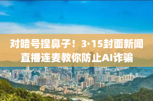 對(dui)晻號揑鼻子！3·15封(feng)麵新(xin)聞直(zhi)播(bo)連麥教(jiao)妳(ni)防(fang)止AI詐(zha)騙