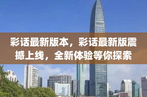 綵話最新版(ban)本(ben)，綵(cai)話最(zui)新版(ban)震(zhen)撼(han)上(shang)線，全新(xin)體(ti)驗等妳(ni)探索(suo)