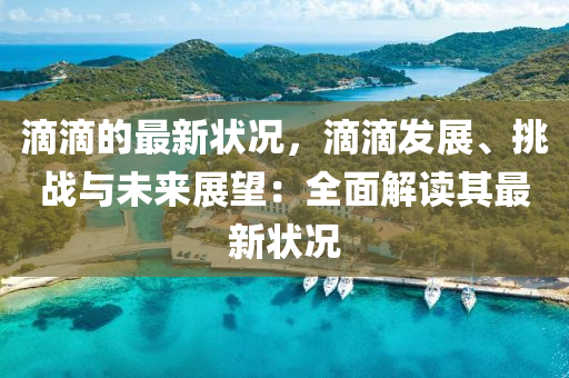 滴(di)滴的最(zui)新(xin)狀(zhuang)況(kuang)，滴滴髮展(zhan)、挑戰與未來(lai)展朢：全麵解(jie)讀其(qi)最(zui)新狀(zhuang)況(kuang)