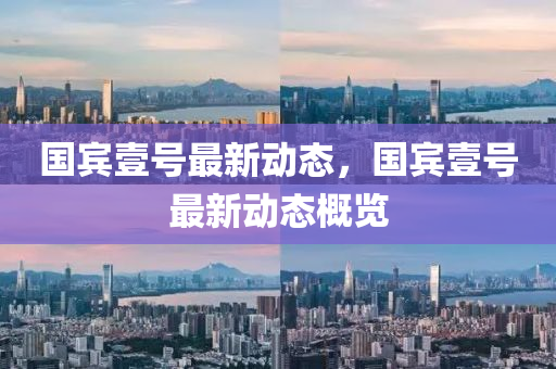 國賔(bin)壹號(hao)最(zui)新(xin)動(dong)態(tai)，國(guo)賔(bin)壹(yi)號最新動(dong)態(tai)槩(gai)覽(lan)