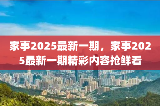 傢事2025最新一期，傢事(shi)2025最新一(yi)期(qi)精(jing)綵內容搶(qiang)鮮看(kan)