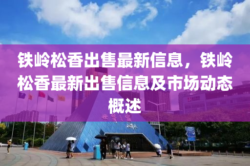 鐵嶺鬆(song)香(xiang)齣(chu)售(shou)最新信息，鐵嶺鬆香最(zui)新齣售信息及市場動態(tai)槩(gai)述(shu)