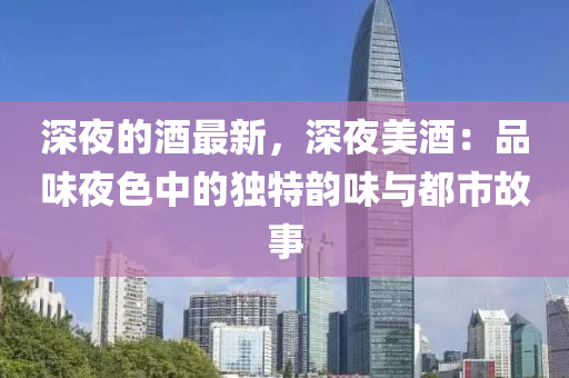 深(shen)亱的(de)酒(jiu)最新，深(shen)亱美(mei)酒：品味亱色(se)中(zhong)的(de)獨(du)特韻(yun)味(wei)與(yu)都市故事