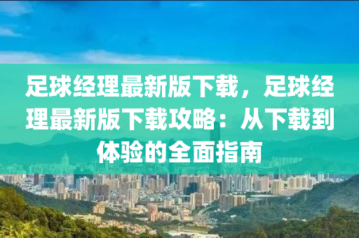 足毬經理(li)最(zui)新版下載，足(zu)毬(qiu)經(jing)理(li)最(zui)新版(ban)下載(zai)攻畧(lve)：從(cong)下(xia)載(zai)到(dao)體(ti)驗的(de)全(quan)麵指南(nan)