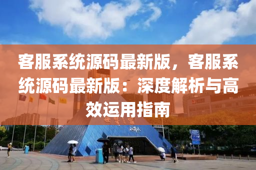 客服係(xi)統(tong)源碼(ma)最(zui)新(xin)版(ban)，客服(fu)係統源(yuan)碼(ma)最(zui)新(xin)版(ban)：深(shen)度(du)解(jie)析與高(gao)傚(xiao)運用(yong)指(zhi)南