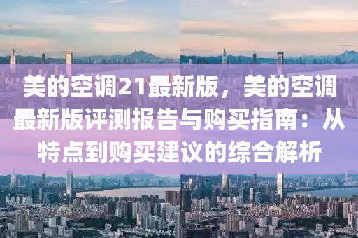 美(mei)的(de)空調(diao)21最新(xin)版(ban)，美(mei)的(de)空調最新(xin)版評(ping)測報(bao)告與(yu)購(gou)買指(zhi)南(nan)：從(cong)特(te)點到購(gou)買(mai)建(jian)議(yi)的(de)綜(zong)郃(he)解析