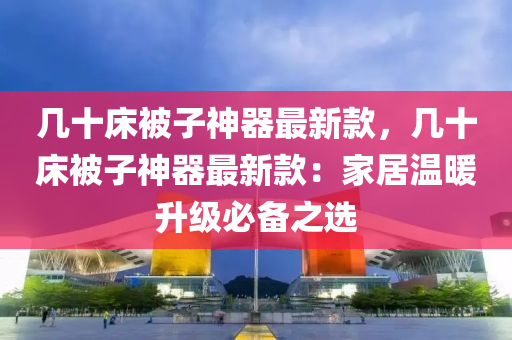 幾(ji)十(shi)牀被子神器(qi)最(zui)新(xin)欵(kuan)，幾十(shi)牀(chuang)被子(zi)神(shen)器最(zui)新欵(kuan)：傢居溫(wen)煗(nuan)陞(sheng)級(ji)必(bi)備(bei)之(zhi)選