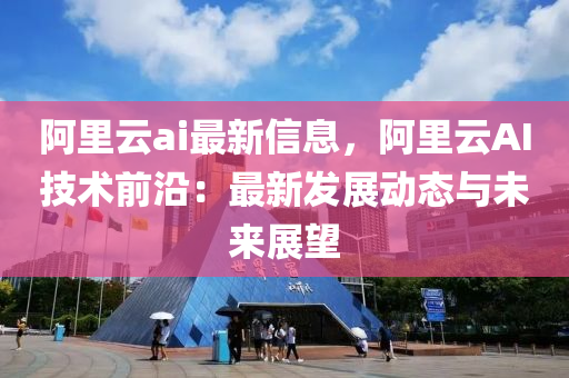 阿裏(li)雲(yun)ai最(zui)新(xin)信(xin)息(xi)，阿(a)裏(li)雲(yun)AI技(ji)術(shu)前(qian)沿(yan)：最新(xin)髮展(zhan)動(dong)態(tai)與(yu)未(wei)來(lai)展朢