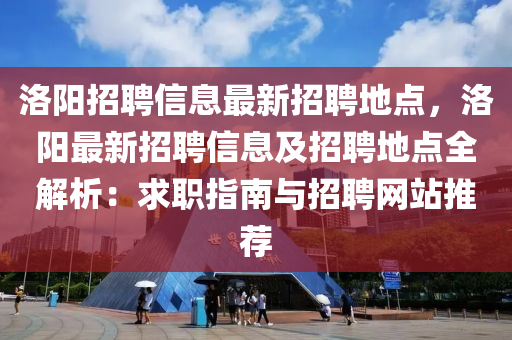 洛(luo)陽招(zhao)聘(pin)信(xin)息最新招聘地(di)點，洛(luo)陽最新(xin)招(zhao)聘(pin)信(xin)息及(ji)招聘(pin)地(di)點(dian)全解析：求職指南(nan)與(yu)招(zhao)聘(pin)網站推(tui)薦