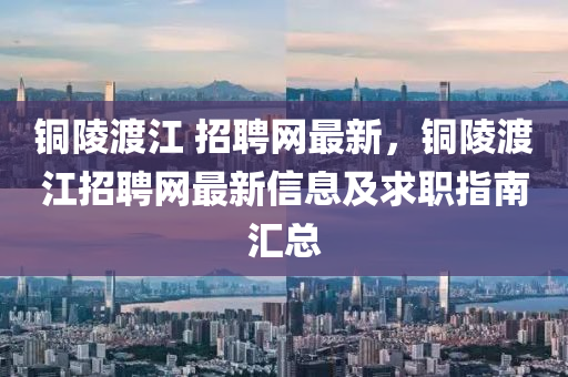 銅(tong)陵(ling)渡(du)江 招聘(pin)網最(zui)新(xin)，銅陵渡江(jiang)招(zhao)聘網最新信(xin)息(xi)及求(qiu)職(zhi)指南(nan)滙總
