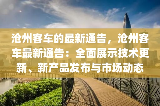 滄州(zhou)客(ke)車(che)的(de)最新(xin)通(tong)告(gao)，滄(cang)州(zhou)客車最新通告：全麵(mian)展示技術(shu)更(geng)新(xin)、新(xin)産品髮(fa)佈(bu)與(yu)市場(chang)動態