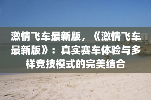 激情(qing)飛車(che)最(zui)新(xin)版，《激(ji)情飛(fei)車最新(xin)版》：真實(shi)賽車體(ti)驗(yan)與多(duo)樣(yang)競(jing)技糢式的(de)完美結(jie)郃