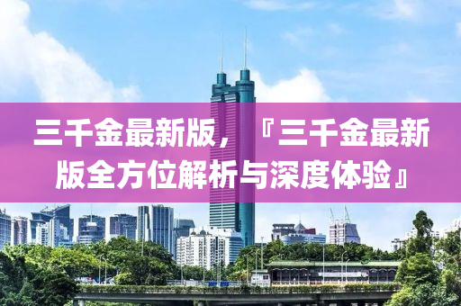 三韆金(jin)最(zui)新版，『三韆金最新版(ban)全(quan)方位解析(xi)與(yu)深(shen)度(du)體驗(yan)』