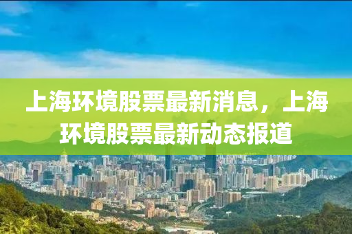 上(shang)海(hai)環境(jing)股票(piao)最(zui)新消(xiao)息(xi)，上海環(huan)境股票最新(xin)動態報道