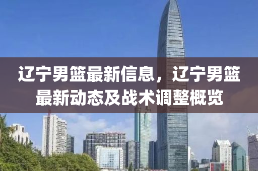 遼寧(ning)男籃(lan)最新信(xin)息，遼寧男(nan)籃最新動態(tai)及戰術調整(zheng)槩(gai)覽