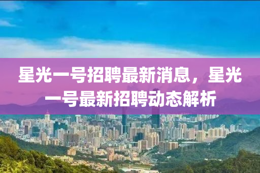 星(xing)光一號招聘最新消(xiao)息，星光一號(hao)最新招聘動態解析(xi)