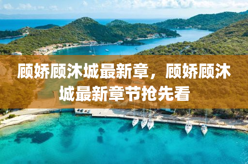 顧(gu)嬌(jiao)顧沐城最(zui)新(xin)章，顧(gu)嬌(jiao)顧沐城最(zui)新章(zhang)節(jie)搶(qiang)先(xian)看(kan)