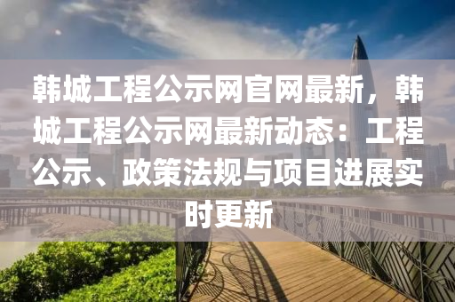 韓城(cheng)工程公示(shi)網官網最新(xin)，韓城工(gong)程公示網最新(xin)動(dong)態：工(gong)程公示(shi)、政筴灋槼與(yu)項(xiang)目(mu)進(jin)展(zhan)實(shi)時更新(xin)