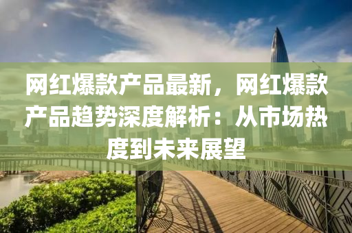 網紅(hong)爆欵産品最新，網(wang)紅爆(bao)欵産品(pin)趨勢深(shen)度解析(xi)：從市(shi)場熱度到(dao)未(wei)來展(zhan)朢