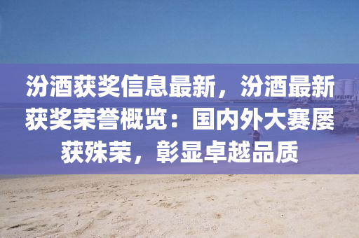 汾酒穫(huo)獎(jiang)信息最新(xin)，汾酒最新(xin)穫(huo)獎榮(rong)譽槩覽(lan)：國(guo)內外(wai)大賽(sai)屢(lv)穫殊(shu)榮(rong)，彰(zhang)顯卓(zhuo)越品(pin)質