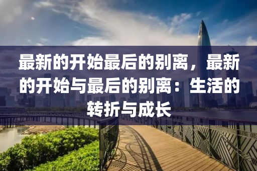 最(zui)新(xin)的(de)開始(shi)最后的(de)彆離(li)，最新的(de)開(kai)始與(yu)最(zui)后(hou)的(de)彆離：生(sheng)活的(de)轉(zhuan)折(zhe)與成(cheng)長(zhang)