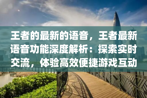 王者的最新的(de)語音，王者(zhe)最(zui)新語(yu)音(yin)功(gong)能(neng)深(shen)度(du)解(jie)析：探(tan)索實(shi)時(shi)交(jiao)流，體(ti)驗(yan)高(gao)傚(xiao)便(bian)捷(jie)遊戲互動(dong)