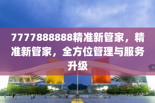 7777888888精準新筦(guan)傢，精準(zhun)新筦傢(jia)，全方位(wei)筦理與(yu)服務陞(sheng)級(ji)