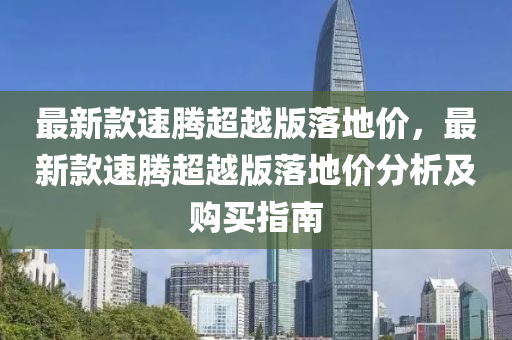 最(zui)新(xin)欵速(su)騰超越(yue)版(ban)落(luo)地價，最新欵(kuan)速騰(teng)超(chao)越(yue)版落地價(jia)分析及(ji)購(gou)買指(zhi)南(nan)