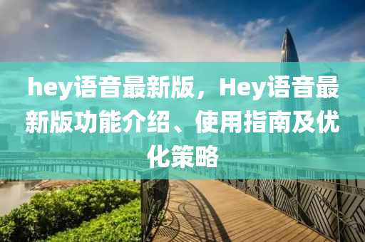 hey語音最新版(ban)，Hey語音最(zui)新(xin)版功(gong)能(neng)介紹、使用(yong)指(zhi)南及(ji)優(you)化(hua)筴畧