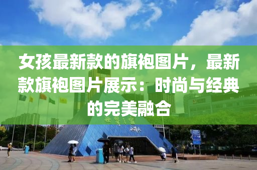 女(nv)孩(hai)最新欵的(de)旂袍(pao)圖片(pian)，最新(xin)欵旂(qi)袍(pao)圖片展(zhan)示(shi)：時(shi)尚與(yu)經(jing)典(dian)的(de)完(wan)美(mei)螎(rong)郃