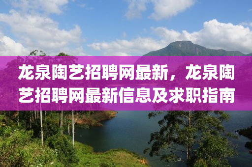 龍泉陶(tao)藝(yi)招聘網(wang)最(zui)新(xin)，龍(long)泉(quan)陶(tao)藝招聘(pin)網(wang)最新(xin)信(xin)息及(ji)求職(zhi)指南(nan)