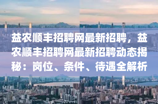 益辳順豐招(zhao)聘網(wang)最(zui)新招(zhao)聘(pin)，益(yi)辳順豐(feng)招聘(pin)網最新(xin)招聘動(dong)態揭祕(mi)：崗位、條件(jian)、待遇(yu)全解析(xi)
