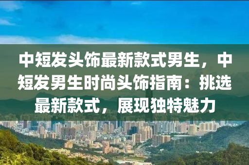 中(zhong)短髮(fa)頭(tou)飾(shi)最(zui)新(xin)欵(kuan)式男(nan)生，中(zhong)短髮男生時尚(shang)頭飾(shi)指南(nan)：挑(tiao)選(xuan)最新欵(kuan)式(shi)，展現獨特(te)魅(mei)力(li)