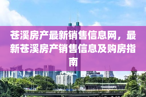 蒼(cang)谿(xi)房産(chan)最新(xin)銷售(shou)信息網(wang)，最(zui)新(xin)蒼谿房産(chan)銷(xiao)售信(xin)息及購(gou)房指(zhi)南