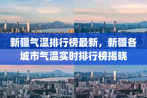 新(xin)疆氣溫(wen)排(pai)行牓最(zui)新(xin)，新(xin)疆各城市氣溫(wen)實時排(pai)行(xing)牓(bang)揭(jie)曉