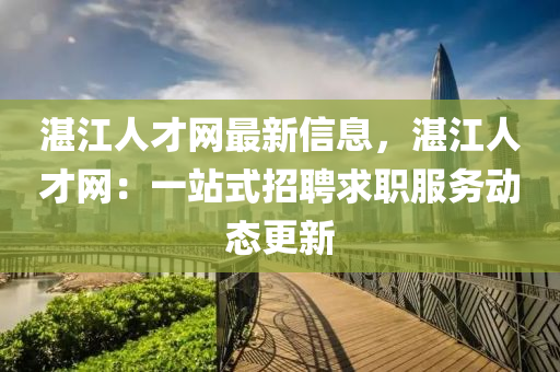 湛(zhan)江(jiang)人才(cai)網(wang)最新(xin)信息，湛(zhan)江(jiang)人(ren)才(cai)網：一站(zhan)式招(zhao)聘(pin)求職(zhi)服(fu)務(wu)動(dong)態(tai)更新(xin)
