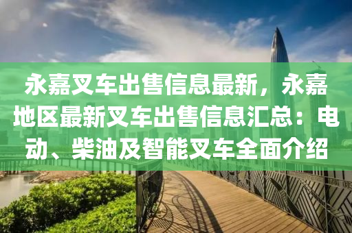 永嘉叉(cha)車齣(chu)售(shou)信息(xi)最新(xin)，永(yong)嘉地(di)區(qu)最新叉車齣售信(xin)息滙(hui)總(zong)：電動、柴(chai)油及智(zhi)能叉車(che)全麵(mian)介紹(shao)