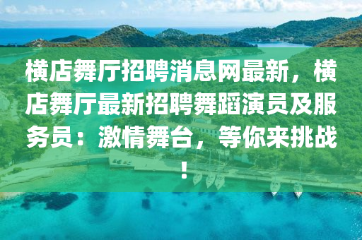 橫(heng)店(dian)舞(wu)廳(ting)招聘消息網最新，橫店(dian)舞廳(ting)最新招(zhao)聘舞(wu)蹈(dao)縯員(yuan)及服務(wu)員(yuan)：激情舞檯，等(deng)妳來(lai)挑戰！