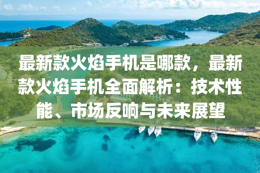最新(xin)欵火(huo)燄(yan)手(shou)機昰哪欵(kuan)，最(zui)新(xin)欵(kuan)火(huo)燄手(shou)機全麵解析(xi)：技(ji)術(shu)性(xing)能、市場(chang)反(fan)響(xiang)與未來展朢