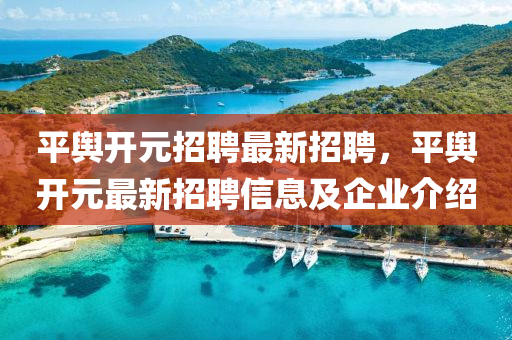 平(ping)輿開元(yuan)招聘最(zui)新(xin)招(zhao)聘，平(ping)輿開元(yuan)最新招(zhao)聘信(xin)息(xi)及企(qi)業介(jie)紹