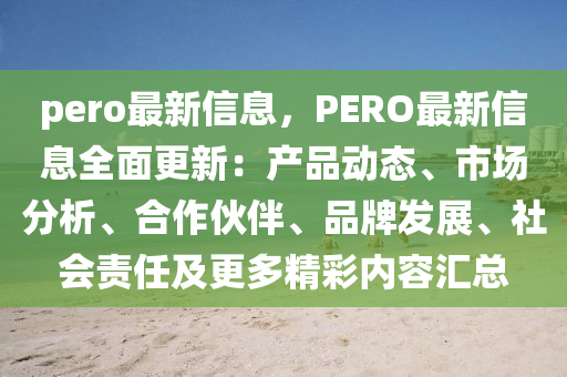 pero最新(xin)信息(xi)，PERO最新(xin)信息全(quan)麵(mian)更(geng)新：産(chan)品動(dong)態、市場分析(xi)、郃作伙(huo)伴(ban)、品牌髮(fa)展(zhan)、社(she)會(hui)責(ze)任及(ji)更(geng)多精綵內容滙(hui)總