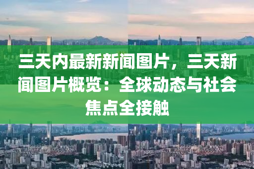 三(san)天內最新新聞(wen)圖(tu)片，三(san)天(tian)新聞圖片(pian)槩覽：全(quan)毬(qiu)動態與(yu)社(she)會焦點(dian)全接(jie)觸