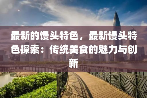 最(zui)新的(de)饅頭(tou)特(te)色(se)，最新饅頭(tou)特(te)色探索(suo)：傳統(tong)美食(shi)的魅(mei)力與創(chuang)新(xin)