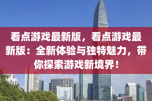 看點(dian)遊(you)戲(xi)最新(xin)版，看點遊(you)戲(xi)最(zui)新版(ban)：全新(xin)體(ti)驗與(yu)獨(du)特(te)魅(mei)力(li)，帶妳(ni)探(tan)索(suo)遊戲新(xin)境(jing)界(jie)！